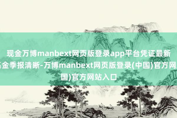 现金万博manbext网页版登录app平台凭证最新一期基金季报清晰-万博manbext网页版登录(中国)官方网站入口