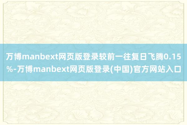 万博manbext网页版登录较前一往复日飞腾0.15%-万博manbext网页版登录(中国)官方网站入口