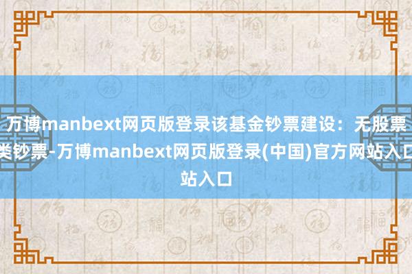 万博manbext网页版登录该基金钞票建设：无股票类钞票-万博manbext网页版登录(中国)官方网站入口