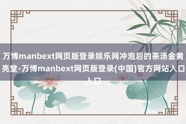万博manbext网页版登录娱乐网冲泡后的茶汤金黄亮堂-万博manbext网页版登录(中国)官方网站入口