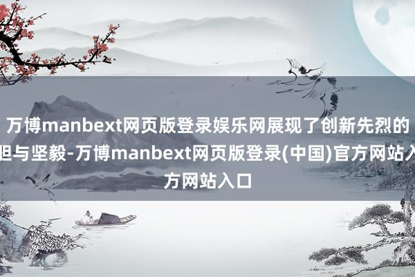 万博manbext网页版登录娱乐网展现了创新先烈的大胆与坚毅-万博manbext网页版登录(中国)官方网站入口