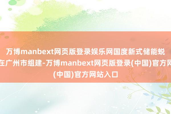 万博manbext网页版登录娱乐网国度新式储能蜕变中心在广州市组建-万博manbext网页版登录(中国)官方网站入口