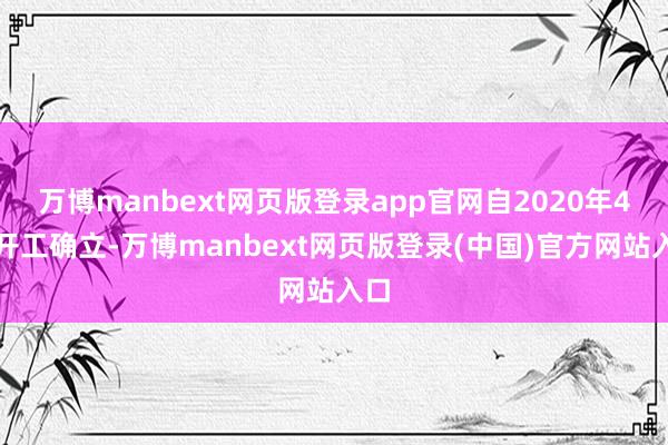 万博manbext网页版登录app官网自2020年4月开工确立-万博manbext网页版登录(中国)官方网站入口