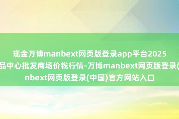 现金万博manbext网页版登录app平台2025年1月1日阜阳农居品中心批发商场价钱行情-万博manbext网页版登录(中国)官方网站入口