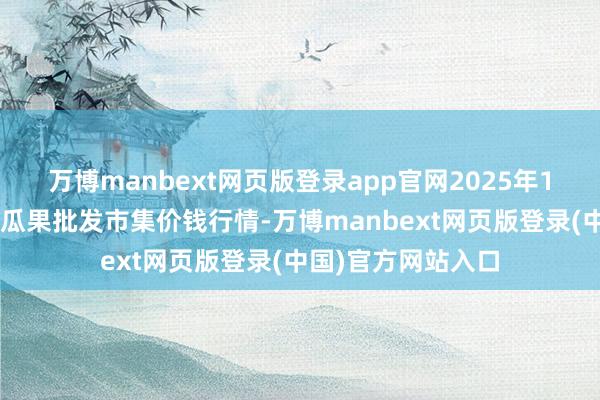 万博manbext网页版登录app官网2025年1月1日长治市金鑫瓜果批发市集价钱行情-万博manbext网页版登录(中国)官方网站入口