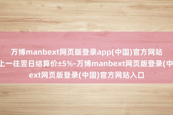 万博manbext网页版登录app(中国)官方网站涨跌停板幅度为上一往翌日结算价±5%-万博manbext网页版登录(中国)官方网站入口
