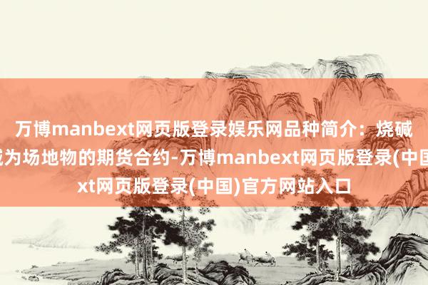 万博manbext网页版登录娱乐网品种简介：烧碱期货是指以烧碱为场地物的期货合约-万博manbext网页版登录(中国)官方网站入口