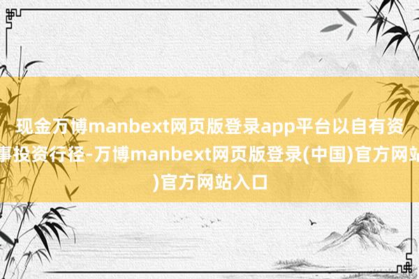 现金万博manbext网页版登录app平台以自有资金从事投资行径-万博manbext网页版登录(中国)官方网站入口