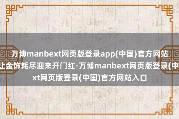 万博manbext网页版登录app(中国)官方网站添金多福的寓意让金饰耗尽迎来开门红-万博manbext网页版登录(中国)官方网站入口