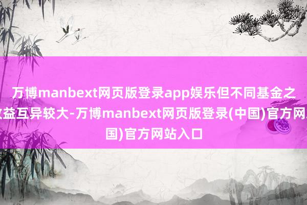 万博manbext网页版登录app娱乐但不同基金之间的收益互异较大-万博manbext网页版登录(中国)官方网站入口