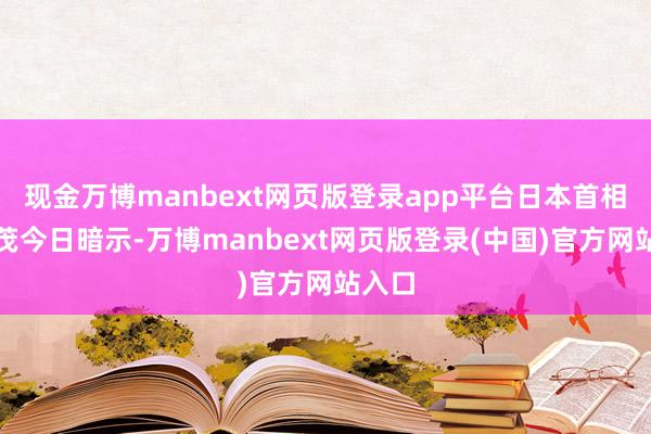 现金万博manbext网页版登录app平台日本首相石破茂今日暗示-万博manbext网页版登录(中国)官方网站入口