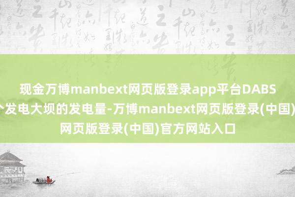 现金万博manbext网页版登录app平台DABS 文书增多三个发电大坝的发电量-万博manbext网页版登录(中国)官方网站入口