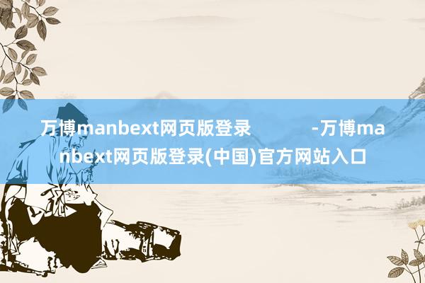 万博manbext网页版登录 -万博manbext网页版登录(中国)官方网站入口