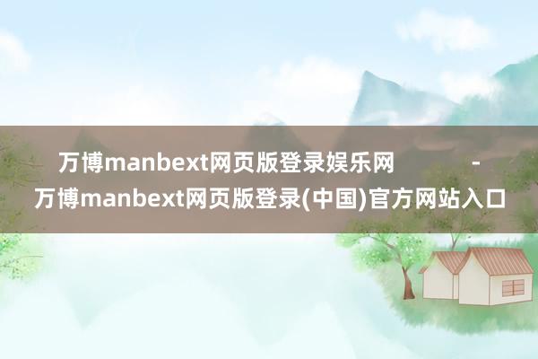 万博manbext网页版登录娱乐网 -万博manbext网页版登录(中国)官方网站入口