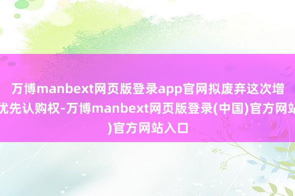 万博manbext网页版登录app官网拟废弃这次增资的优先认购权-万博manbext网页版登录(中国)官方网站入口