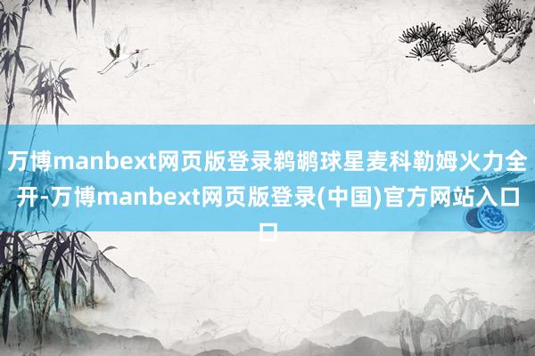 万博manbext网页版登录鹈鹕球星麦科勒姆火力全开-万博manbext网页版登录(中国)官方网站入口