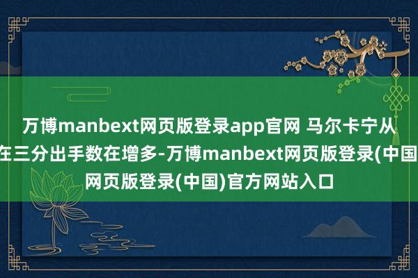 万博manbext网页版登录app官网 马尔卡宁从当今来看他的在三分出手数在增多-万博manbext网页版登录(中国)官方网站入口