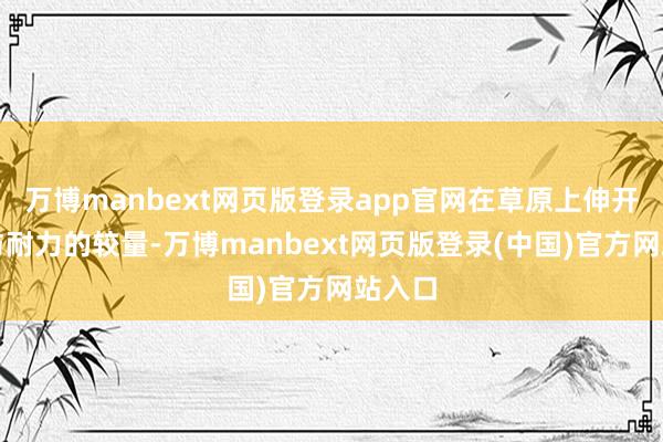 万博manbext网页版登录app官网在草原上伸开速率与耐力的较量-万博manbext网页版登录(中国)官方网站入口