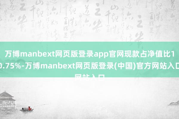 万博manbext网页版登录app官网现款占净值比10.75%-万博manbext网页版登录(中国)官方网站入口