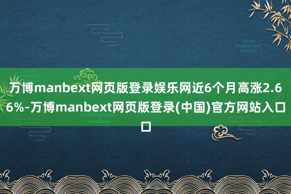 万博manbext网页版登录娱乐网近6个月高涨2.66%-万博manbext网页版登录(中国)官方网站入口