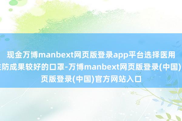 现金万博manbext网页版登录app平台选择医用外科口罩等驻防成果较好的口罩-万博manbext网页版登录(中国)官方网站入口