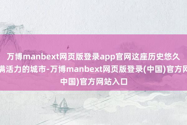 万博manbext网页版登录app官网这座历史悠久而又充满活力的城市-万博manbext网页版登录(中国)官方网站入口