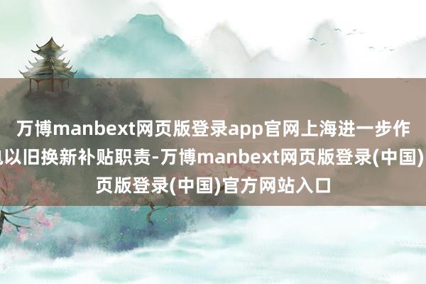 万博manbext网页版登录app官网上海进一步作念好国度家电以旧换新补贴职责-万博manbext网页版登录(中国)官方网站入口