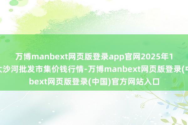 万博manbext网页版登录app官网2025年1月22日天津武清大沙河批发市集价钱行情-万博manbext网页版登录(中国)官方网站入口