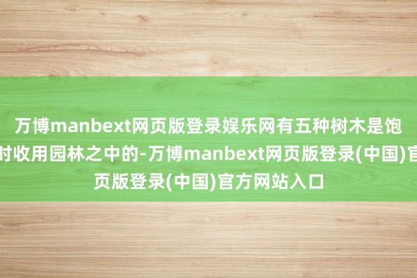 万博manbext网页版登录娱乐网有五种树木是饱和不会出现时收用园林之中的-万博manbext网页版登录(中国)官方网站入口