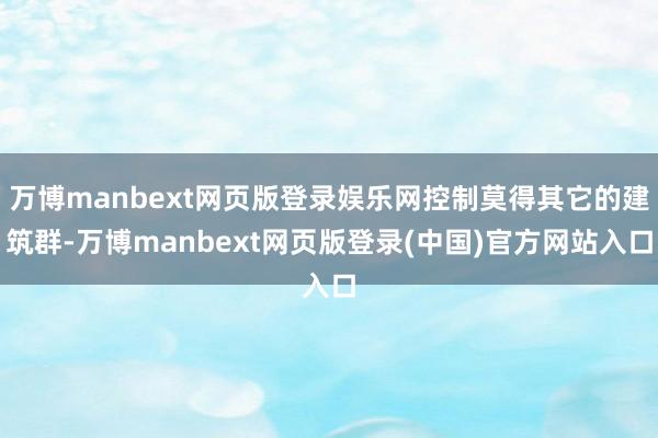 万博manbext网页版登录娱乐网控制莫得其它的建筑群-万博manbext网页版登录(中国)官方网站入口