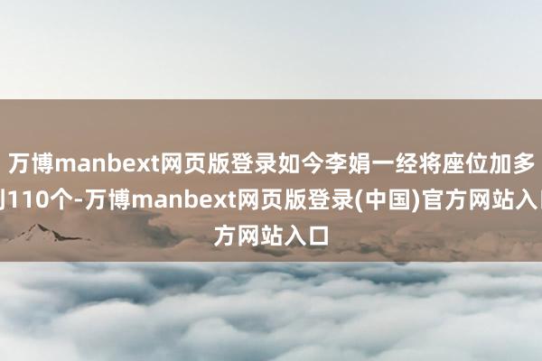 万博manbext网页版登录如今李娟一经将座位加多到110个-万博manbext网页版登录(中国)官方网站入口