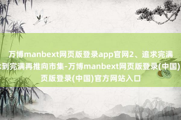 万博manbext网页版登录app官网2、追求完满：把居品作念到完满再推向市集-万博manbext网页版登录(中国)官方网站入口