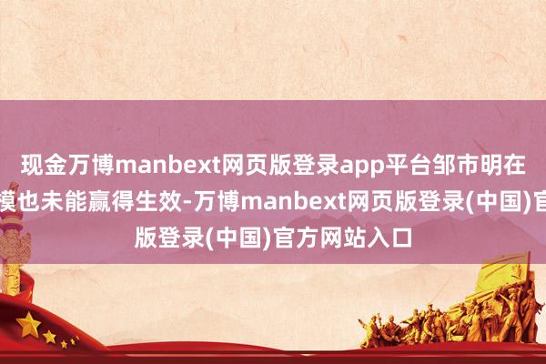现金万博manbext网页版登录app平台邹市明在其他投资规模也未能赢得生效-万博manbext网页版登录(中国)官方网站入口