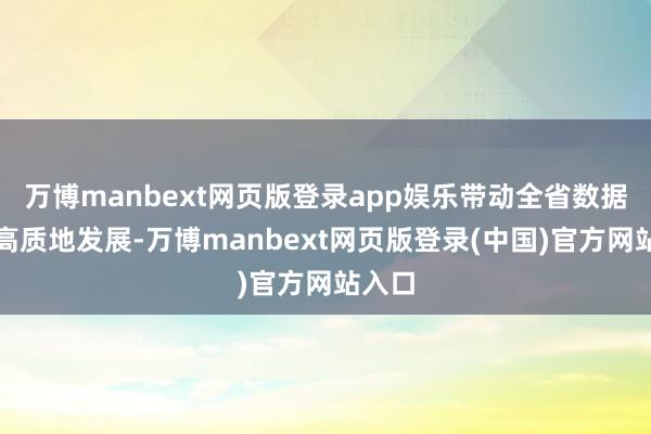 万博manbext网页版登录app娱乐带动全省数据空间高质地发展-万博manbext网页版登录(中国)官方网站入口