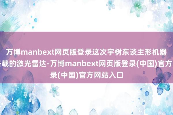 万博manbext网页版登录这次宇树东谈主形机器东谈主搭载的激光雷达-万博manbext网页版登录(中国)官方网站入口