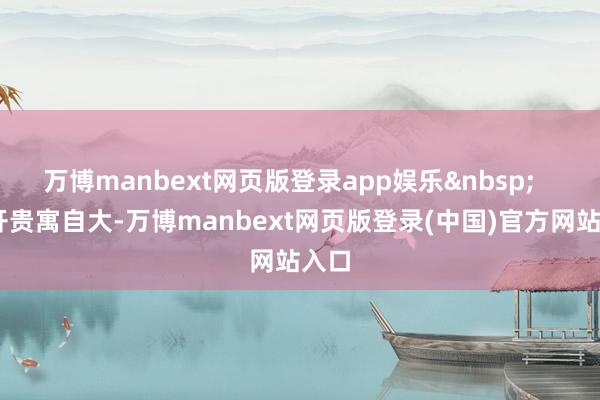 万博manbext网页版登录app娱乐&nbsp;    公开贵寓自大-万博manbext网页版登录(中国)官方网站入口