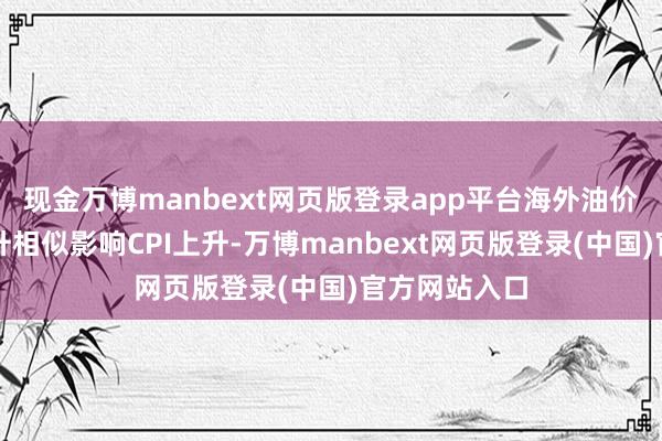现金万博manbext网页版登录app平台海外油价和金价的上升相似影响CPI上升-万博manbext网页版登录(中国)官方网站入口