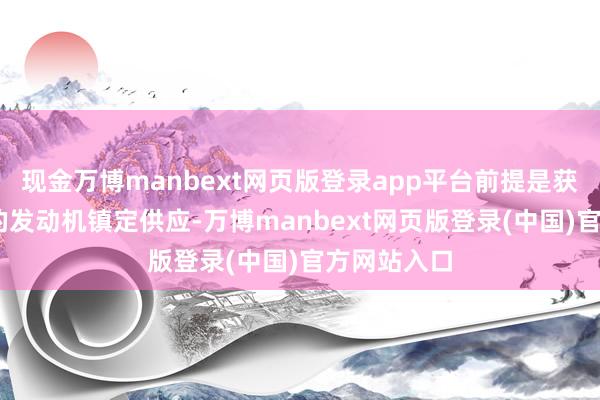现金万博manbext网页版登录app平台前提是获取GE航空的发动机镇定供应-万博manbext网页版登录(中国)官方网站入口