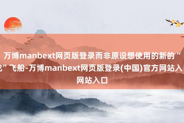 万博manbext网页版登录而非原设想使用的新的“龙”飞船-万博manbext网页版登录(中国)官方网站入口