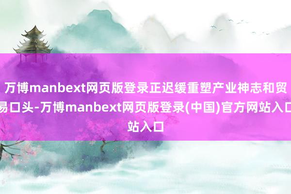 万博manbext网页版登录正迟缓重塑产业神志和贸易口头-万博manbext网页版登录(中国)官方网站入口