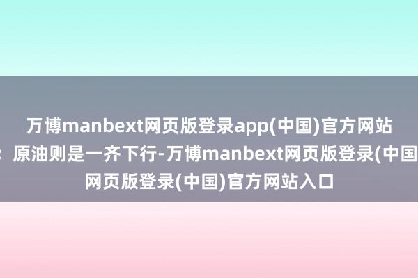 万博manbext网页版登录app(中国)官方网站之后有所回落;原油则是一齐下行-万博manbext网页版登录(中国)官方网站入口