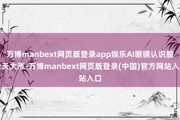 万博manbext网页版登录app娱乐AI眼镜认识股全天大涨-万博manbext网页版登录(中国)官方网站入口