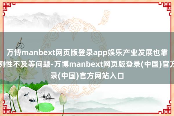 万博manbext网页版登录app娱乐产业发展也靠近回收范例性不及等问题-万博manbext网页版登录(中国)官方网站入口