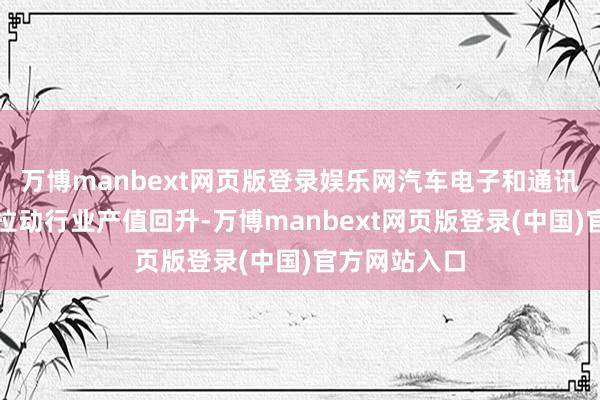 万博manbext网页版登录娱乐网汽车电子和通讯等边界也将拉动行业产值回升-万博manbext网页版登录(中国)官方网站入口
