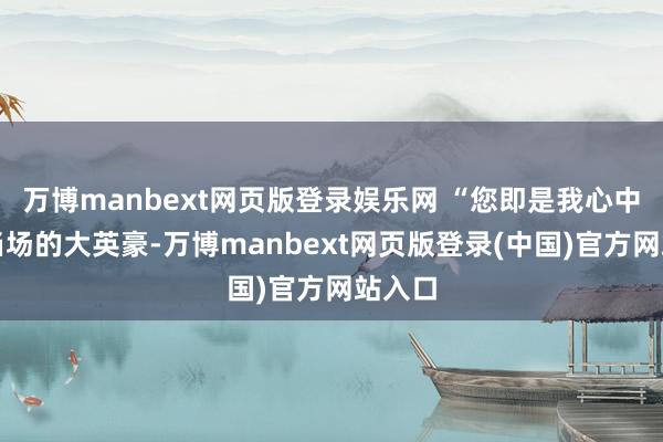 万博manbext网页版登录娱乐网 “您即是我心中顶天当场的大英豪-万博manbext网页版登录(中国)官方网站入口
