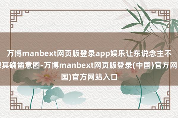 万博manbext网页版登录app娱乐让东说念主不禁料想其确凿意图-万博manbext网页版登录(中国)官方网站入口