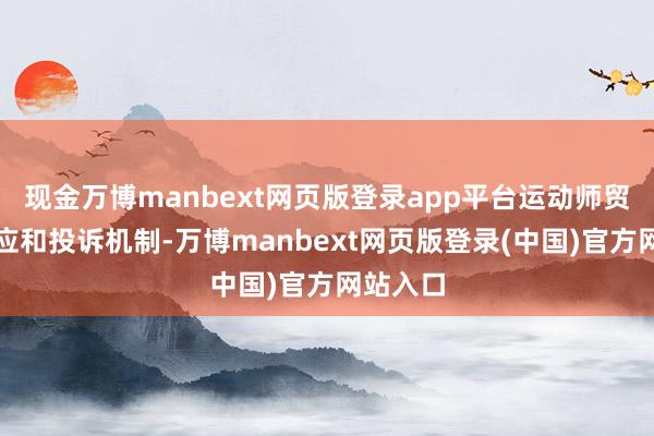 现金万博manbext网页版登录app平台运动师贸易见反应和投诉机制-万博manbext网页版登录(中国)官方网站入口