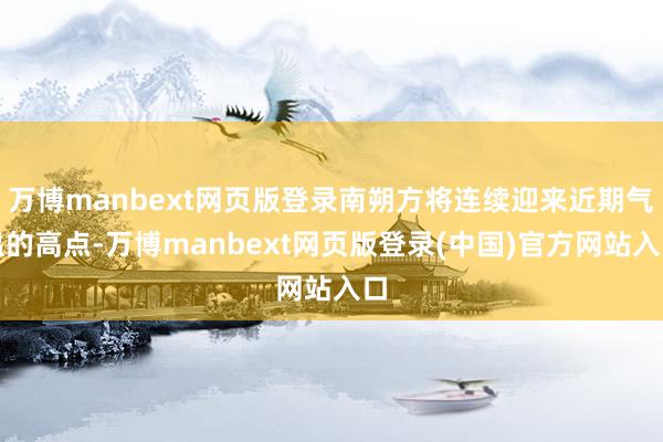 万博manbext网页版登录南朔方将连续迎来近期气温的高点-万博manbext网页版登录(中国)官方网站入口