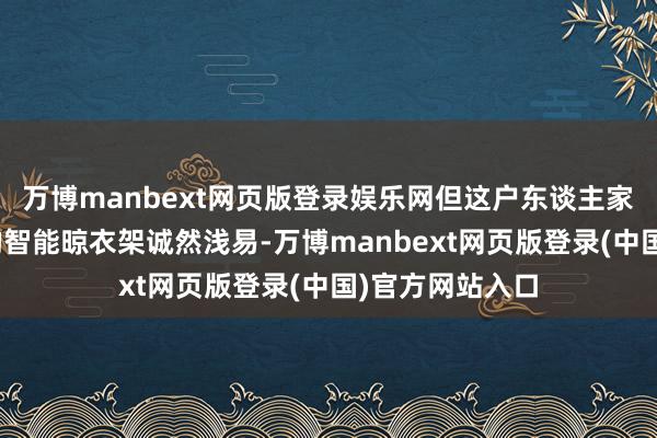 万博manbext网页版登录娱乐网但这户东谈主家却坚执“现时的智能晾衣架诚然浅易-万博manbext网页版登录(中国)官方网站入口