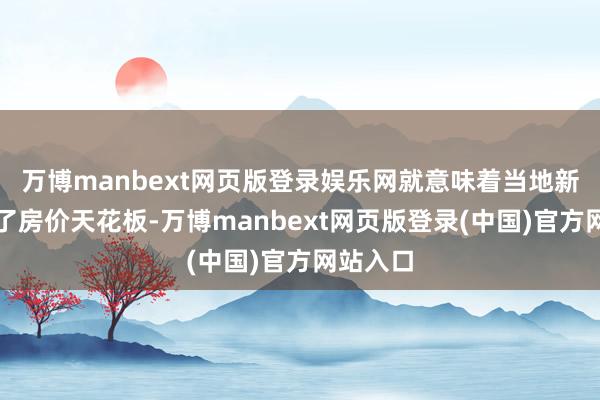 万博manbext网页版登录娱乐网就意味着当地新址翻开了房价天花板-万博manbext网页版登录(中国)官方网站入口